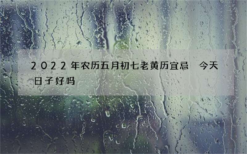 2022年农历五月初七老黄历宜忌 今天日子好吗